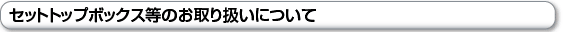 セットトップボックス等のお取り扱いについて