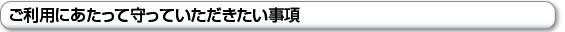ご利用にあたって守っていただきたい事項
