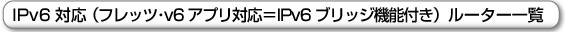 IPv6対応(フレッツ.v6アプリ対応=IPv6ブリッジ機能付き)ルータ一覧